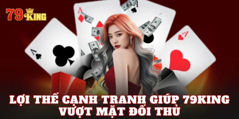 Lợi thế cạnh tranh giúp 79king vượt mặt đối thủ